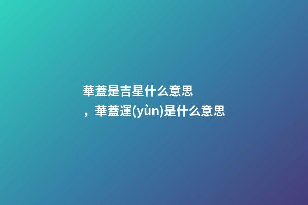 華蓋是吉星什么意思，華蓋運(yùn)是什么意思